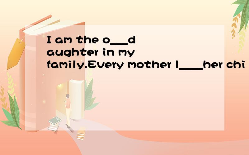 I am the o___daughter in my family.Every mother l____her chi