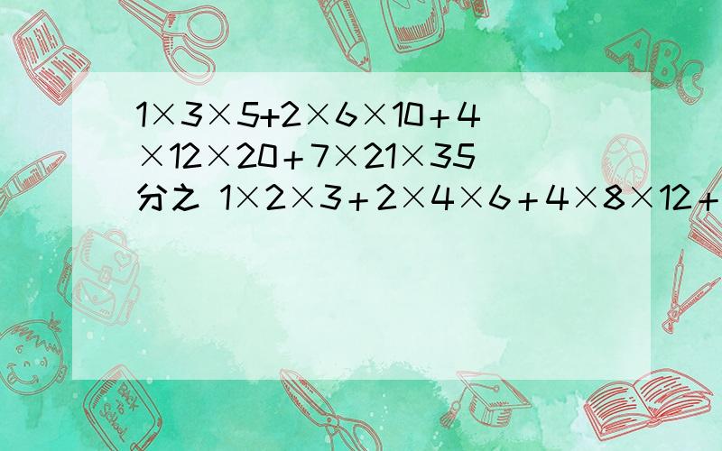 1×3×5+2×6×10＋4×12×20＋7×21×35分之 1×2×3＋2×4×6＋4×8×12＋7×14×21=?