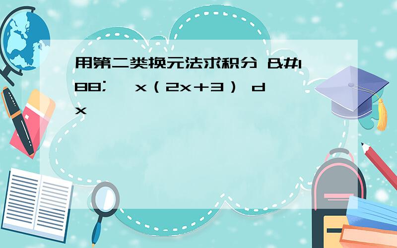 用第二类换元法求积分 ¼ ∫x（2x＋3） dx