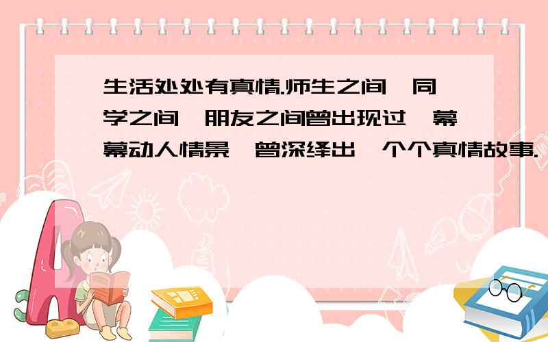 生活处处有真情.师生之间、同学之间、朋友之间曾出现过一幕幕动人情景,曾深绎出一个个真情故事.