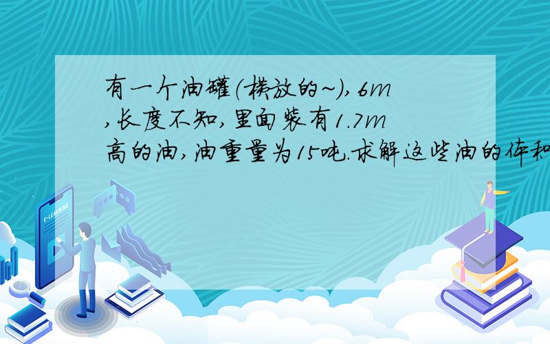 有一个油罐（横放的~）,6m,长度不知,里面装有1.7m高的油,油重量为15吨.求解这些油的体积