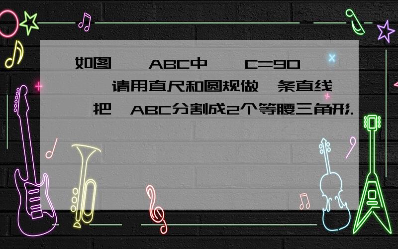 如图,△ABC中,∠C=90°,请用直尺和圆规做一条直线,把△ABC分割成2个等腰三角形.