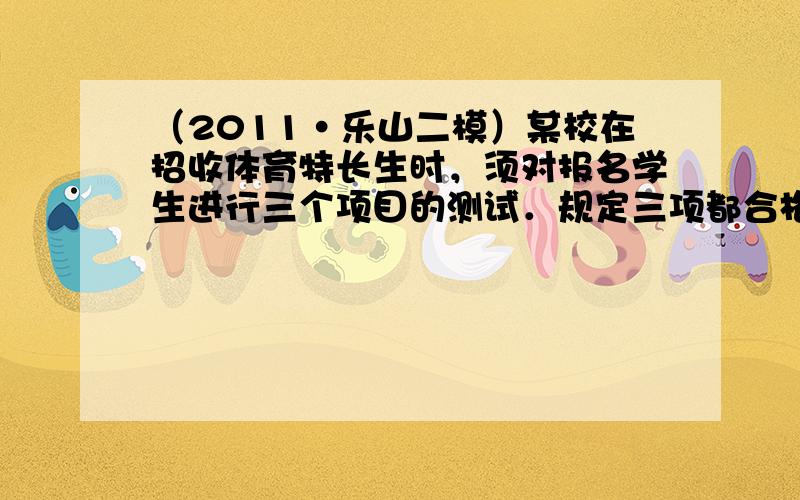 （2011•乐山二模）某校在招收体育特长生时，须对报名学生进行三个项目的测试．规定三项都合格者才能录取．假定每项测试相互