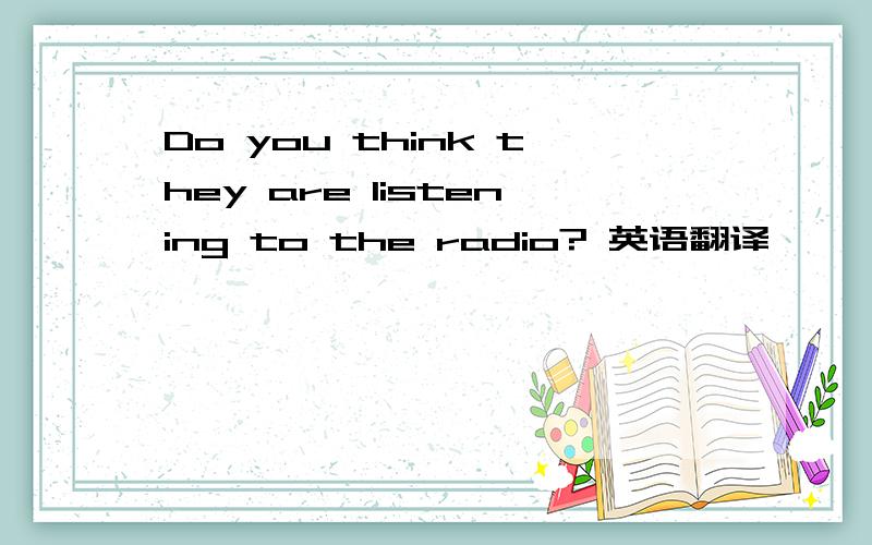 Do you think they are listening to the radio? 英语翻译