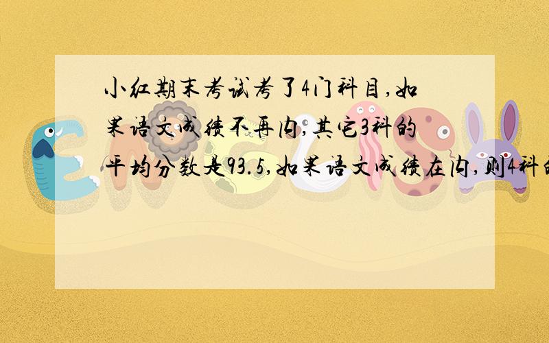 小红期末考试考了4门科目,如果语文成绩不再内,其它3科的平均分数是93.5,如果语文成绩在内,则4科的平均分数是94.3