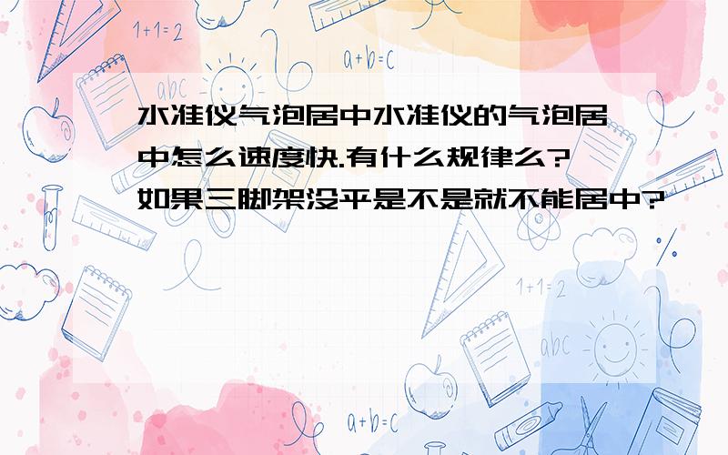 水准仪气泡居中水准仪的气泡居中怎么速度快.有什么规律么?如果三脚架没平是不是就不能居中?