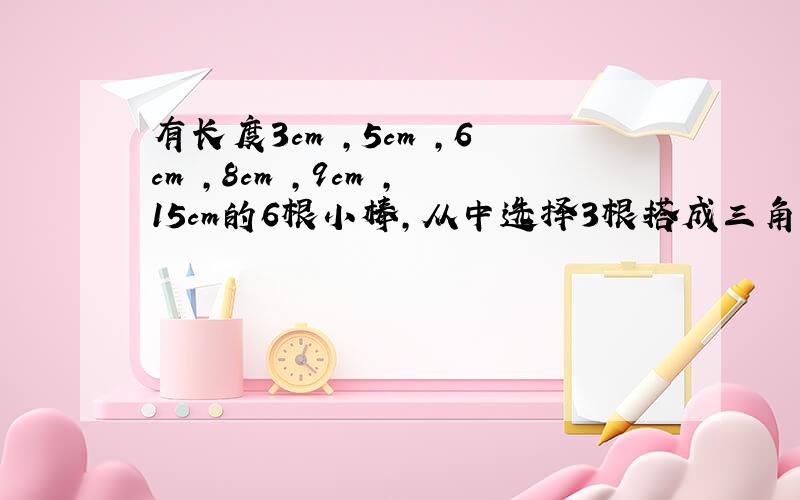 有长度3cm ,5cm ,6cm ,8cm ,9cm ,15cm的6根小棒,从中选择3根搭成三角形,可以搭成哪些不同的三