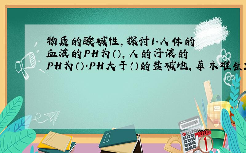 物质的酸碱性,探讨1.人体的血液的PH为（）,人的汗液的PH为（）．PH大于（）的盐碱地,草木难生2.PH等于0溶液呈（