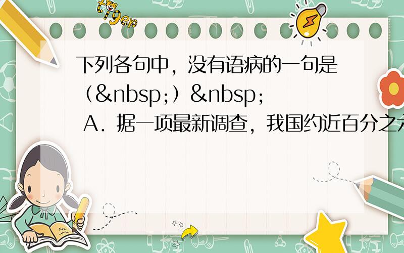 下列各句中，没有语病的一句是（ ）  A．据一项最新调查，我国约近百分之六十五左右的青年认为“诚实守