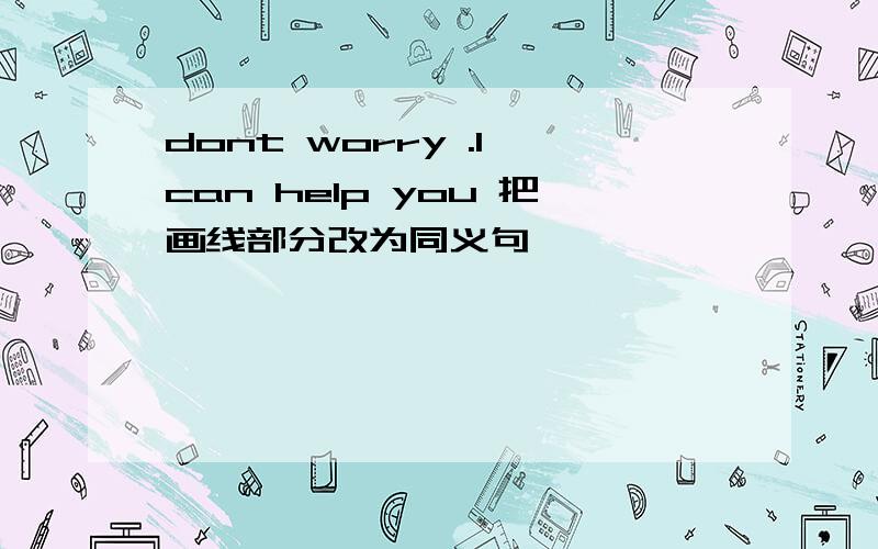 dont worry .l can help you 把画线部分改为同义句