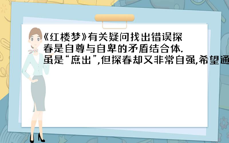 《红楼梦》有关疑问找出错误探春是自尊与自卑的矛盾结合体.虽是“庶出”,但探春却又非常自强,希望通过自己的努力赢得别人的尊