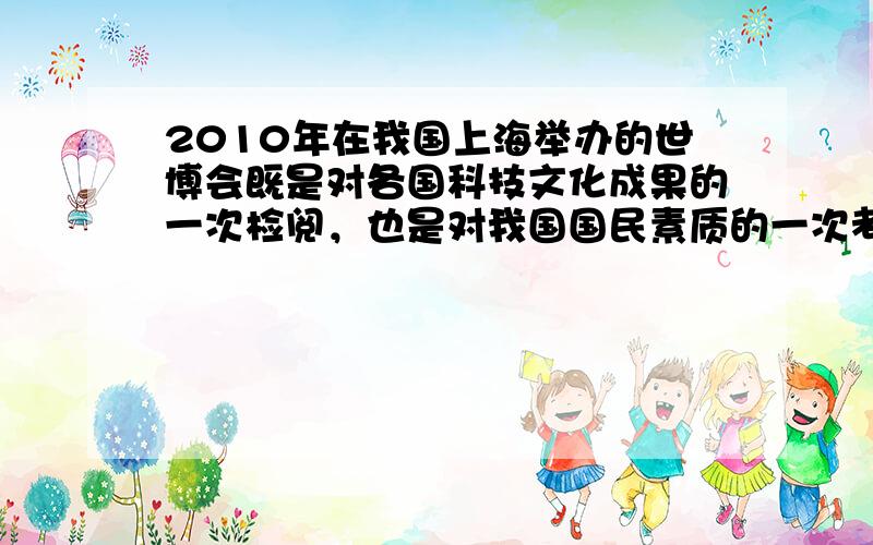 2010年在我国上海举办的世博会既是对各国科技文化成果的一次检阅，也是对我国国民素质的一次考量。