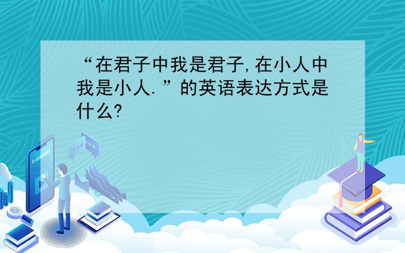 “在君子中我是君子,在小人中我是小人.”的英语表达方式是什么?