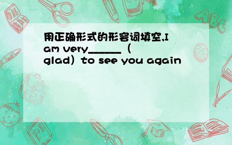 用正确形式的形容词填空,I am very______（glad）to see you again