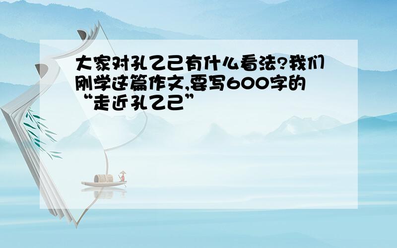 大家对孔乙己有什么看法?我们刚学这篇作文,要写600字的“走近孔乙己”