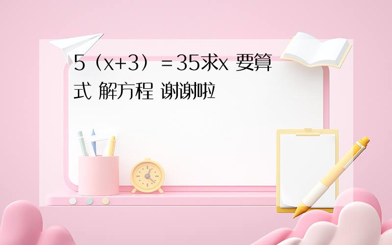 5（x+3）＝35求x 要算式 解方程 谢谢啦