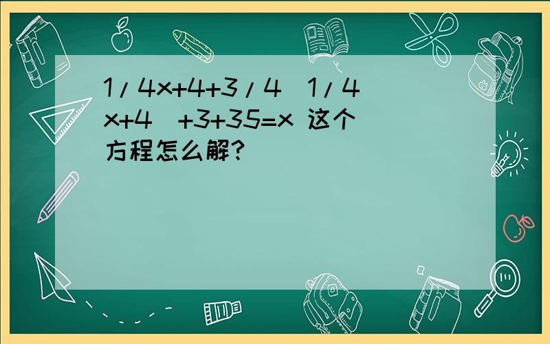 1/4x+4+3/4(1/4x+4)+3+35=x 这个方程怎么解?