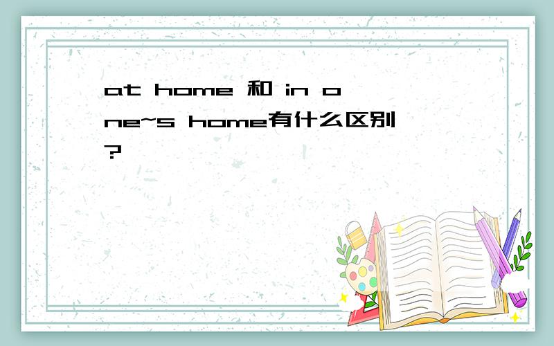 at home 和 in one~s home有什么区别?