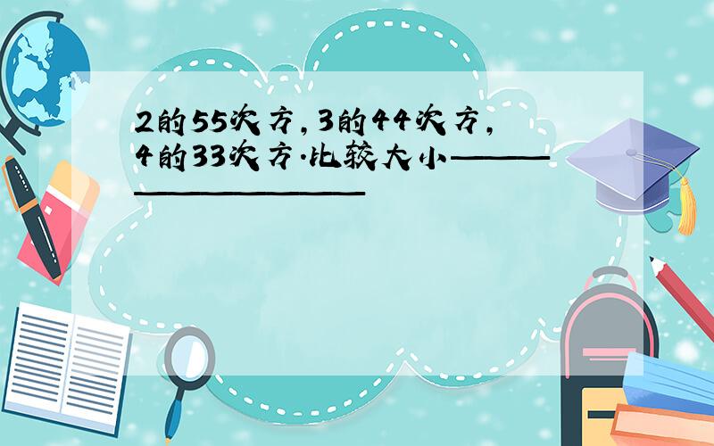 2的55次方,3的44次方,4的33次方.比较大小——————————