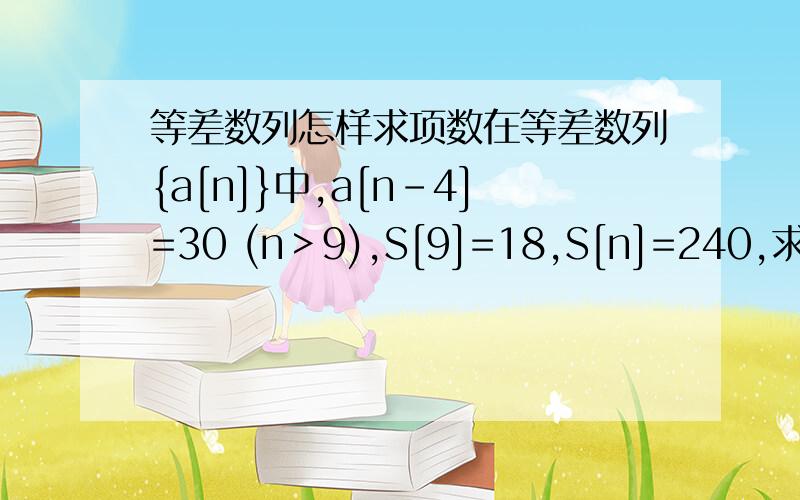 等差数列怎样求项数在等差数列{a[n]}中,a[n-4]=30 (n＞9),S[9]=18,S[n]=240,求n