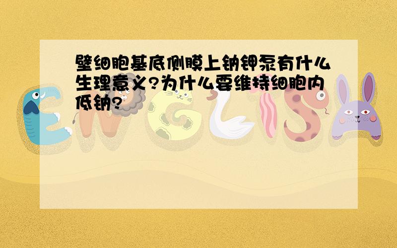 壁细胞基底侧膜上钠钾泵有什么生理意义?为什么要维持细胞内低钠?