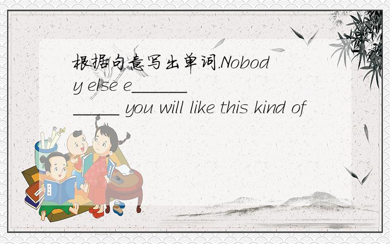 根据句意写出单词.Nobody else e___________ you will like this kind of