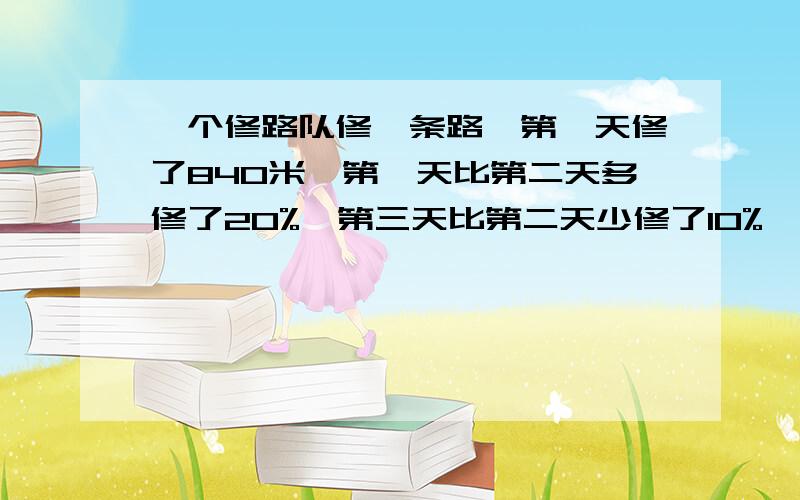 一个修路队修一条路,第一天修了840米,第一天比第二天多修了20%,第三天比第二天少修了10%,这个修路队第三天修路多少