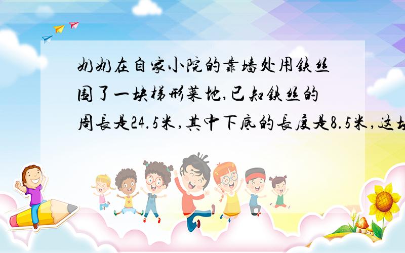 奶奶在自家小院的靠墙处用铁丝围了一块梯形菜地,已知铁丝的周长是24.5米,其中下底的长度是8.5米,这块菜