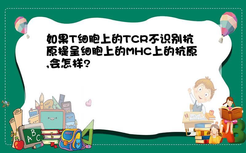 如果T细胞上的TCR不识别抗原提呈细胞上的MHC上的抗原,会怎样?