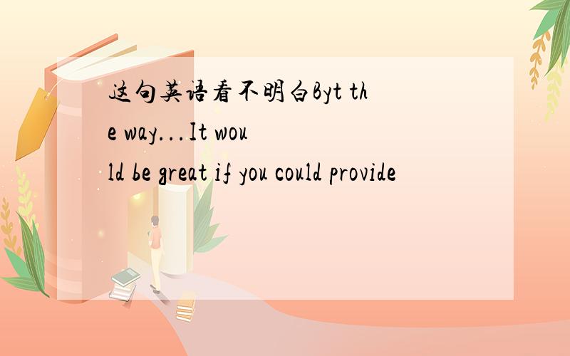 这句英语看不明白Byt the way...It would be great if you could provide