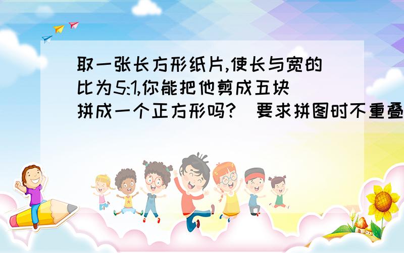 取一张长方形纸片,使长与宽的比为5:1,你能把他剪成五块拼成一个正方形吗?（要求拼图时不重叠,无缝隙）