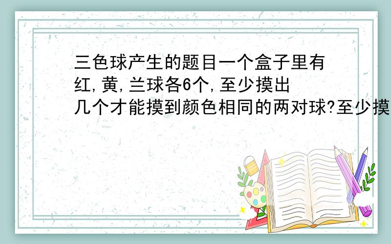 三色球产生的题目一个盒子里有红,黄,兰球各6个,至少摸出几个才能摸到颜色相同的两对球?至少摸出几个才能摸到颜色不同的两对