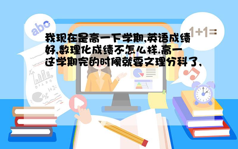 我现在是高一下学期,英语成绩好,数理化成绩不怎么样.高一这学期完的时候就要文理分科了,