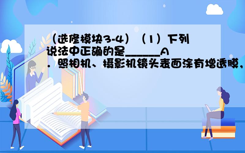 （选修模块3-4）（1）下列说法中正确的是______A．照相机、摄影机镜头表面涂有增透膜，利用了光的干涉原理B．光照射