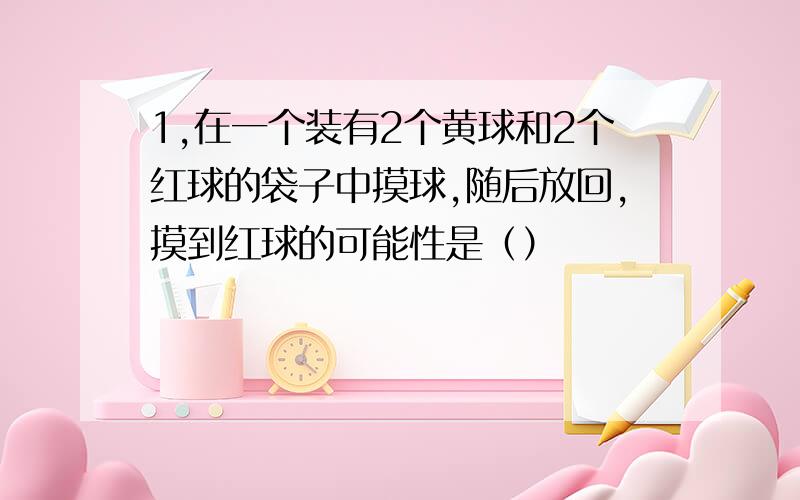 1,在一个装有2个黄球和2个红球的袋子中摸球,随后放回,摸到红球的可能性是（）