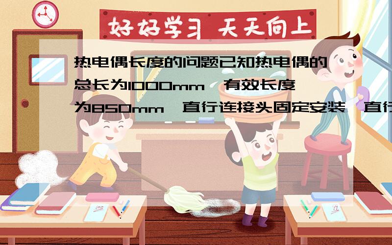 热电偶长度的问题已知热电偶的总长为1000mm,有效长度为850mm,直行连接头固定安装,直行连接头的长度为140mm,