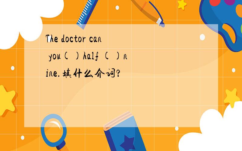 The doctor can you()half ()nine.填什么介词?