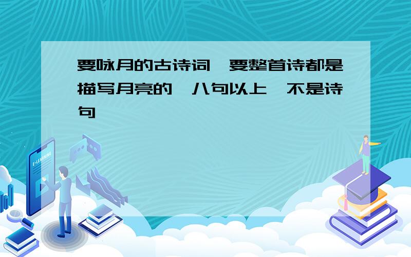 要咏月的古诗词,要整首诗都是描写月亮的,八句以上,不是诗句