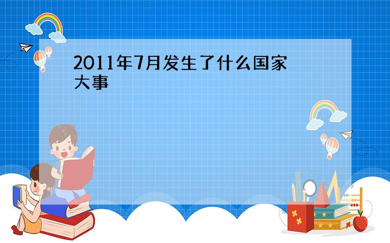 2011年7月发生了什么国家大事