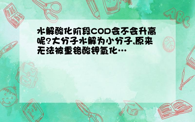 水解酸化阶段COD会不会升高呢?大分子水解为小分子,原来无法被重铬酸钾氧化…