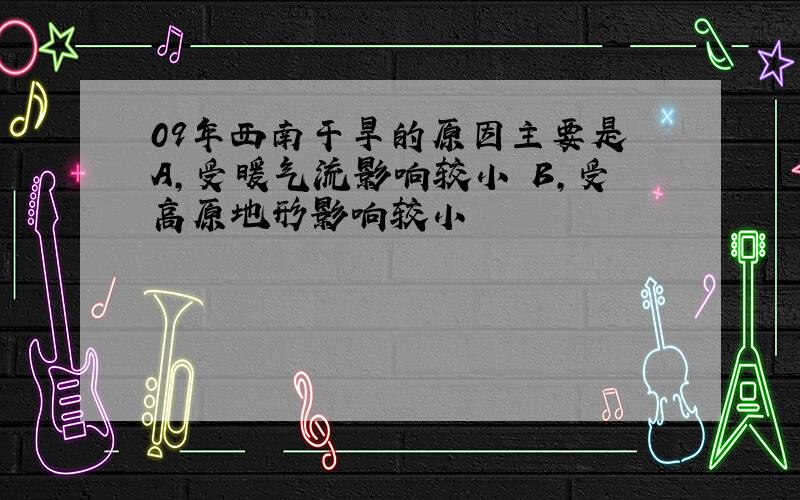 09年西南干旱的原因主要是 A,受暖气流影响较小 B,受高原地形影响较小