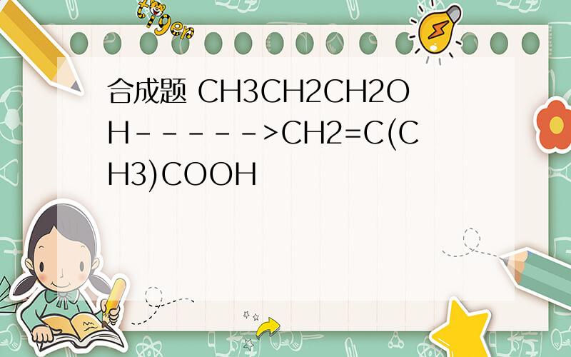 合成题 CH3CH2CH2OH----->CH2=C(CH3)COOH