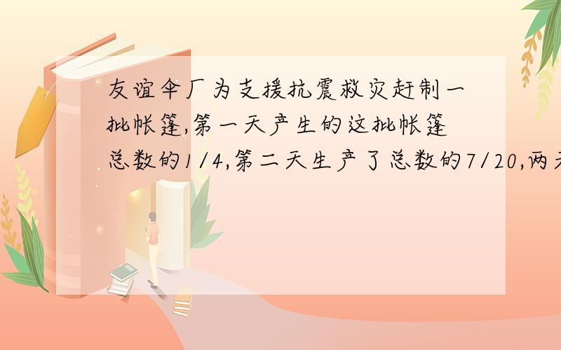 友谊伞厂为支援抗震救灾赶制一批帐篷,第一天产生的这批帐篷总数的1/4,第二天生产了总数的7/20,两天共产生张帐篷330