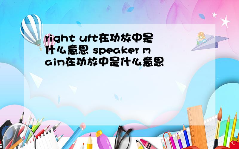 right uft在功放中是什么意思 speaker main在功放中是什么意思