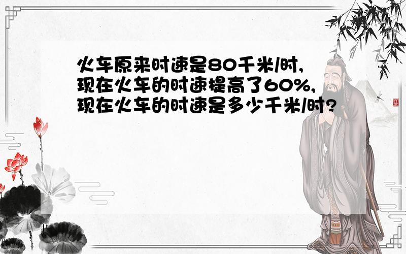 火车原来时速是80千米/时,现在火车的时速提高了60%,现在火车的时速是多少千米/时?