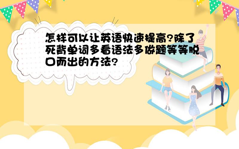 怎样可以让英语快速提高?除了死背单词多看语法多做题等等脱口而出的方法?