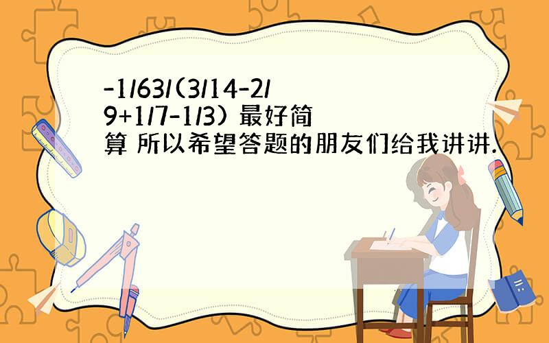 -1/63/(3/14-2/9+1/7-1/3) 最好简算 所以希望答题的朋友们给我讲讲.