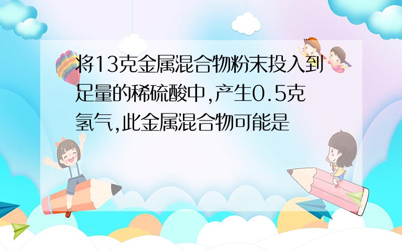 将13克金属混合物粉末投入到足量的稀硫酸中,产生0.5克氢气,此金属混合物可能是