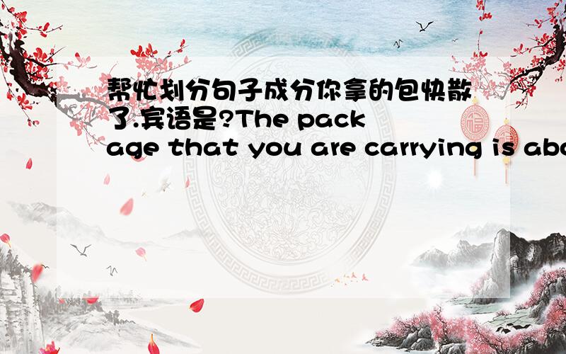 帮忙划分句子成分你拿的包快散了.宾语是?The package that you are carrying is abo