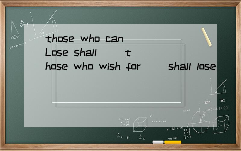 those who can Lose shall ＿＿those who wish for ＿＿shall lose